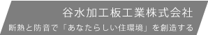 谷水加工板工業株式会社 断熱と防音で「あなたらしい住環境」を創造する